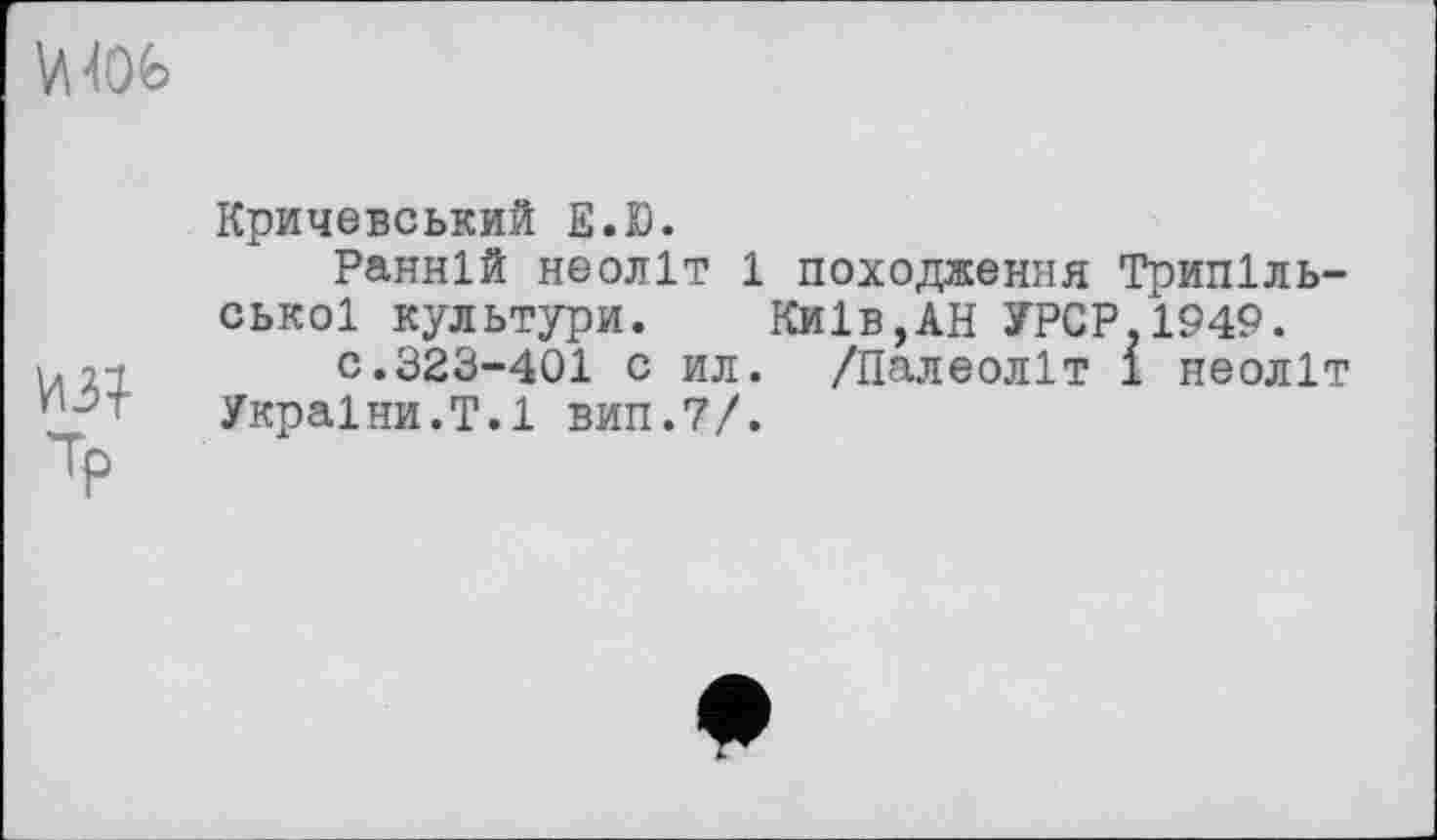 ﻿
ИЗ}
Кричевський Е.Ю.
Ранній неоліт 1 походження Трипільської культури. Київ,АН УРСР.1949.
с.323-401 с ил. /Палеоліт і неоліт України.Т.1 вип.7/.